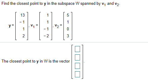 Find the closest point to y in the subspace W spanned by v, and v2.
13
- 1
y =
1
1
V1
V2
- 1
2
- 2
The closest point to y in W is the vector
