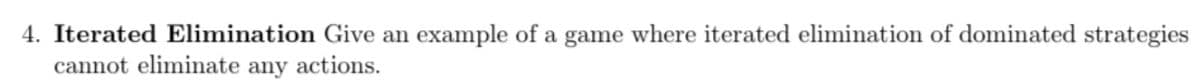 4. Iterated Elimination Give an example of a game where iterated elimination of dominated strategies
cannot eliminate any actions.