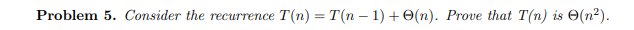 Problem 5. Consider the recurrence T(n) = T(n − 1) + O(n). Prove that T(n) is (n²).