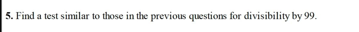 5. Find a test similar to those in the previous questions for divisibility by 99.