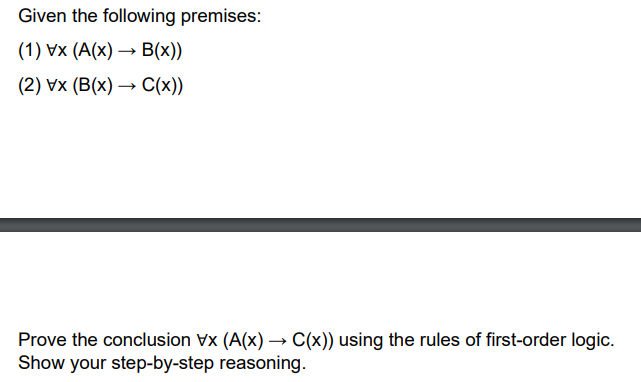 Given the following premises:
(1) Vx (A(x)→ B(x))
(2) Vx (B(x)→ C(x))
Prove the conclusion Vx (A(x) →→ C(x)) using the rules of first-order logic.
Show your step-by-step reasoning.