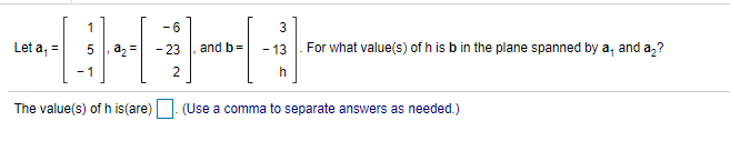 1
-6
3
Let a, =
5 , az =
For what value(s) of h is b in the plane spanned by a, and a,?
- 23
and b=
- 13
2
The value(s) of h is(are)
(Use a comma to separate answers as needed.)
