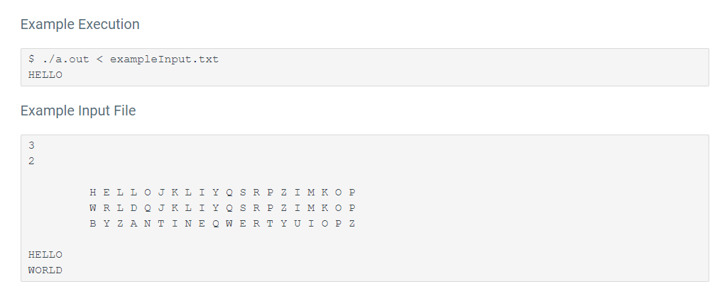 Example Execution
$ ./a.out < exampleInput.txt
HELLO
Example Input File
3
2
H EL L OJK L I Y Q SR P Z I M KO P
W RL D Q J KL I Y Q SRP Z I M KO P
BY Z A N T INE Q W ERT YUIO PZ
HELLO
WORLD
