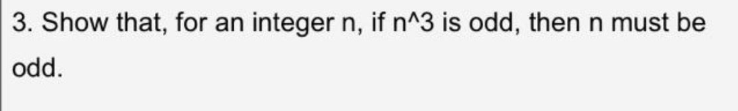 3. Show that, for an integer n, if n^3 is odd, then n must be
odd.