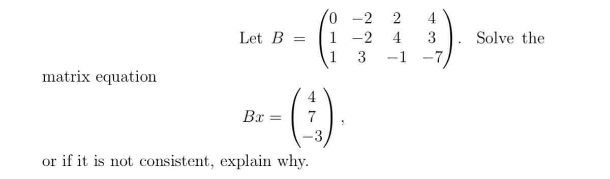 matrix equation
Let B =
Bx
=
7
or if it is not consistent, explain why.
0-2 2
1-2 4 3
3 −1 -7
"
Solve the