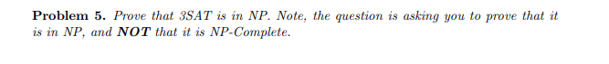 Problem 5. Prove that 3SAT is in NP. Note, the question is asking you to prove that it
is in NP, and NOT that it is NP-Complete.