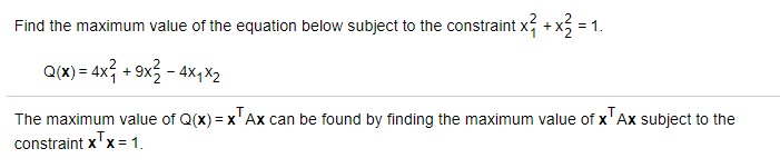 Find the maximum value of the equation below subject to the constraint x, +x5 = 1.
Q(x) = 4x; + 9x3 - 4x,y X2
The maximum value of Q(x) = x'Ax can be found by finding the maximum value of x' Ax subject to the
constraint x
x'x = 1.
