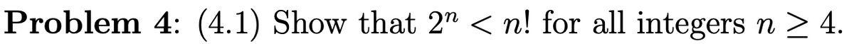 Problem 4: (4.1) Show that 2" <n! for all integers n ≥ 4.