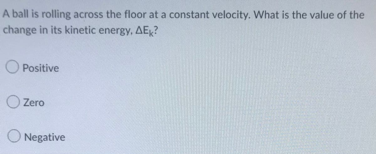 A ball is rolling across the floor at a constant velocity. What is the value of the
change in its kinetic energy, AE?
Positive
O Zero
Negative