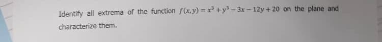 Identify all extrema of the function f(x,y)=x³+y³-3x-12y +20 on the plane and
characterize them.