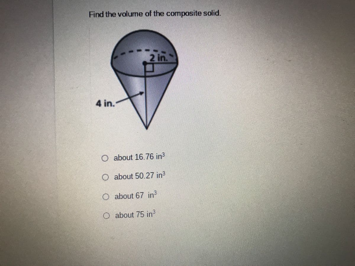 Find the volume of the composite solid.
2 in.
4 in.
O about 16.76 in?
O about 50.27 in
O about 67 in
O about 75 in
