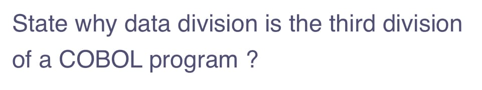 State why data division is the third division
of a COBOL program ?
