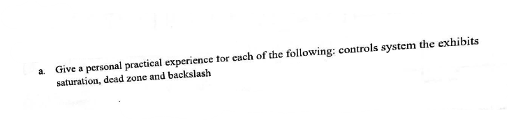 a.
Give a personal practical experience for each of the following: controls system the exhibits
saturation, dead zone and backslash