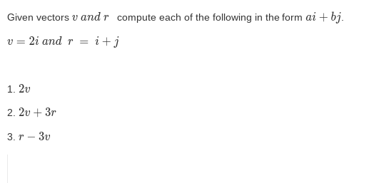 Given vectors v and r compute each of the following in the form ai + bj.
v = 2i and r =
i+j
1.2v
2. 2v+3r
3. r-3v