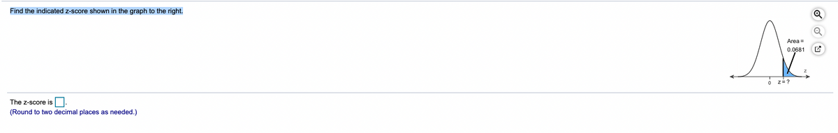 Find the indicated z-score shown in the graph to the right.
Area =
0.0681
O z=?
The z-score is |.
(Round to two decimal places as needed.)
