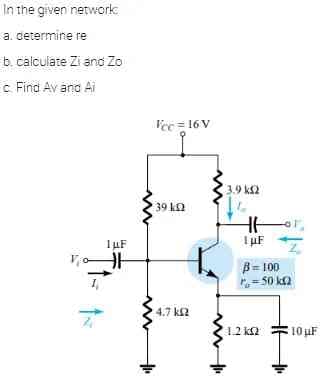 In the given network
a. determine re
b. calculate Zi and Zo
c. Find Av and Ai
Z
1uF
HH
Vcc=16V
39 142
k
4.7 k
• 3.9 k2
14
ام
LuF
B = 100
P-50 km2
1.2 k2
10 μF