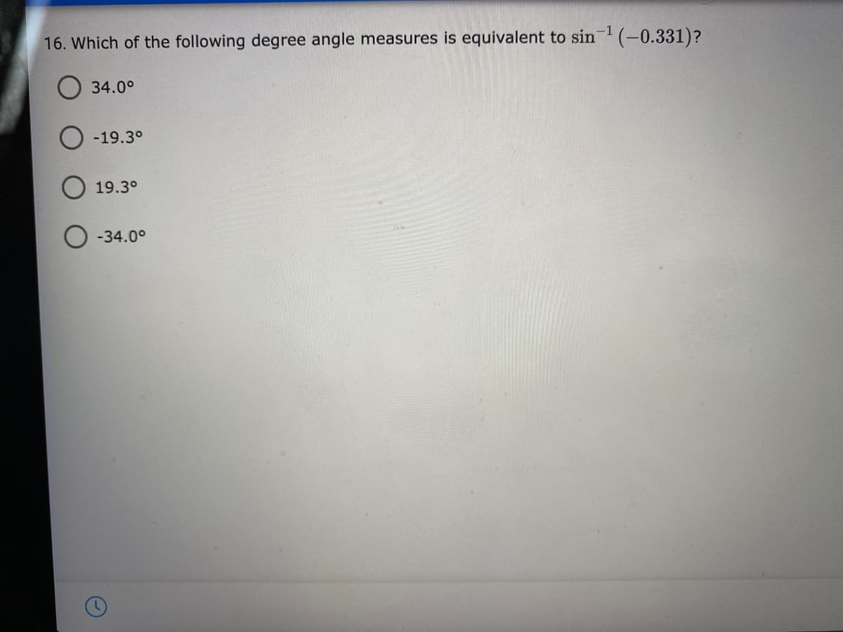 -1
16. Which of the following degree angle measures is equivalent to sin (-0.331)?
34.0°
O -19.3°
O 19.3°
-34.0°
