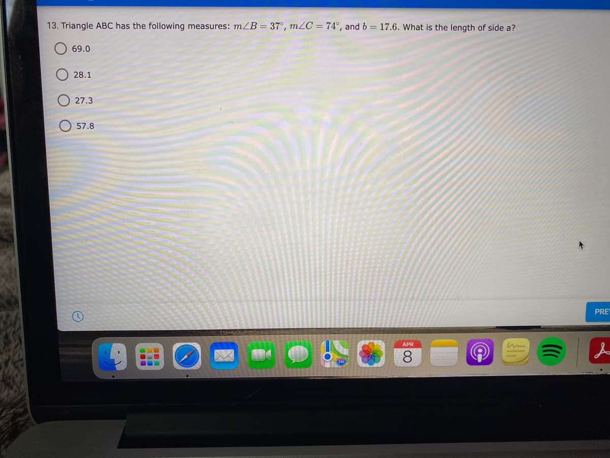 13. Triangle ABC has the following measures: mZB = 37°, m2C = 74°, and b = 17.6. What is the length of side a?
69.0
28.1
27.3
57.8
PRE
APR
8
