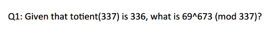 Q1: Given that totient (337) is 336, what is 69^673 (mod 337)?