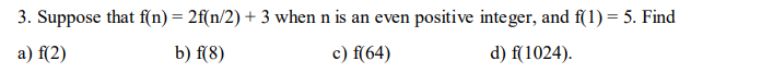 3. Suppose that f(n) = 2f(n/2) + 3 when n is an even positive integer, and f(1) = 5. Find
a) f(2)
b) f(8)
c) f(64)
d) f(1024).
