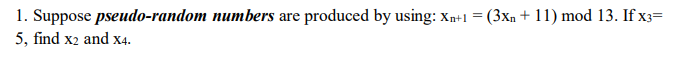 1. Suppose pseudo-random numbers are produced by using: xn+1 = (3xn + 11) mod 13. If x3=
5, find x2 and x4.
