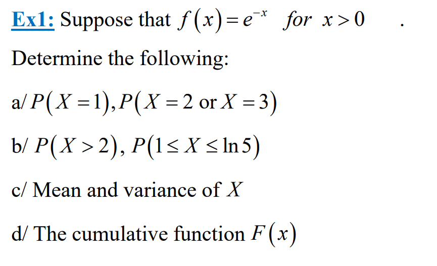 Ex1: Suppose that f(x)=e* for x>0
Determine the following:
a/P(X=1),P(X = 2 or X = 3)
b/ P(X > 2), P(1 ≤ x ≤ In 5)
c/ Mean and variance of X
d/ The cumulative function F(x)