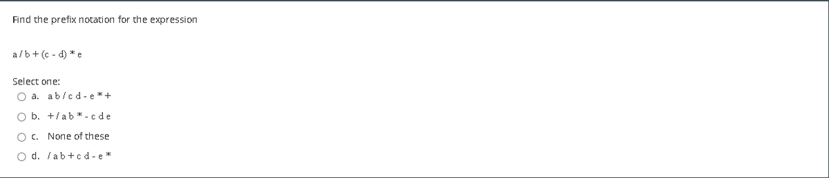 Find the prefix notation for the expression
a/b+ (c - d) * e
Select one:
O a. ab/cd - e *+
O b. +/ab * - c de
O c. None of these
O d. /ab+cd - e *
