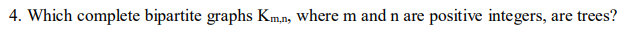 4. Which complete bipartite graphs Kmn, where m and n are positive integers,
are trees?
