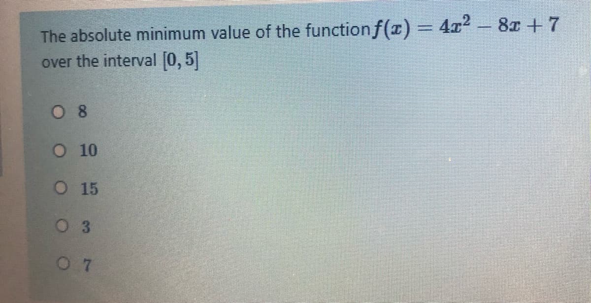 The absolute minimum value of the function f(z)= 4x2 - 8z + 7
over the interval [0, 5
0 8
O 10
O 15
0 3
0 7
