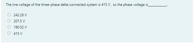 The line voltage of the three-phase delta-connected system is 415 V, so the phase voltage is
O 242.26 V
O 207.5 V
O 190.52 V
O 415 V
