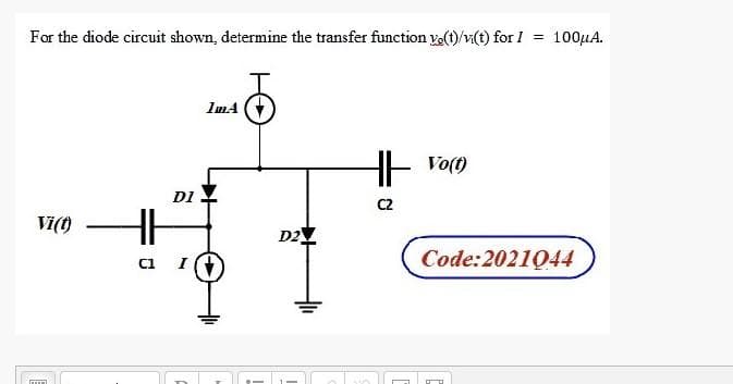 For the diode circuit shown, determine the transfer function vo(t)/vi(t) for I = 100µA.
ImA
Vo(t)
DI
C2
Vi(t
D2
ci I
Code:2021044
