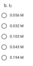 b. I2
O 0.056 M
O 0.032 M
O 0.103 M
O 0.043 M
O 0.194 M
