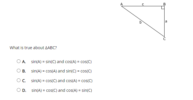 What is true about AABC?
O A.
B.
OC.
D.
sin(A) = sin(C) and cos(A) = cos(C)
sin(A) = cos(A) and sin(C) = cos(C)
sin(A) = cos(C) and cos(A) = cos(C)
sin(A) = cos(C) and cos(A) = sin(C)
с
B
a