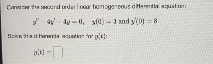 Consider the second order linear homogeneous differential equation:
y – 4y/+4y = 0, y(0) = 3 and y'(0) = 8
Solve this differential equation for y(t):
y(t) =D
%3D
