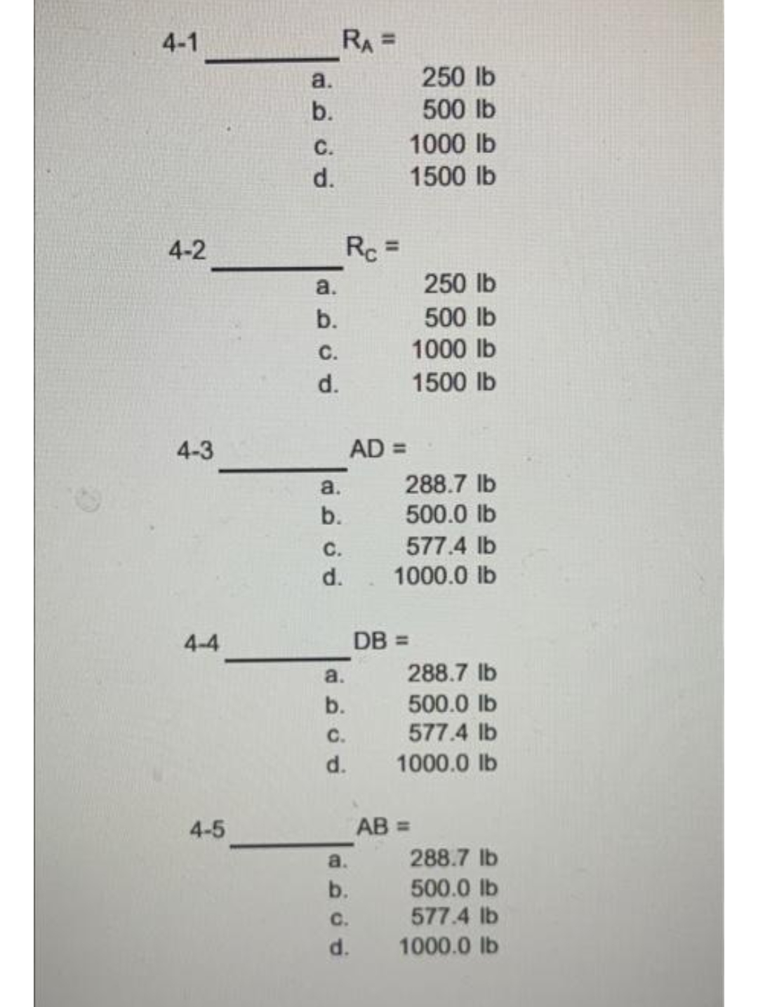 4-1
RA =
a.
250 lb
b.
500 lb
1000 lb
1500 lb
C.
d.
4-2
Rc =
a.
250 lb
b.
500 lb
С.
1000 lb
d.
1500 lb
4-3
AD =
a.
288.7 lb
b.
500.0 lb
С.
577.4 lb
d.
1000.0 lb
4-4
DB =
a.
288.7 lb
500.0 lb
577.4 lb
b.
C.
d.
1000.0 lb
4-5
AB =
a.
288.7 lb
b.
500.0 lb
C.
577.4 lb
d.
1000.0 lb
