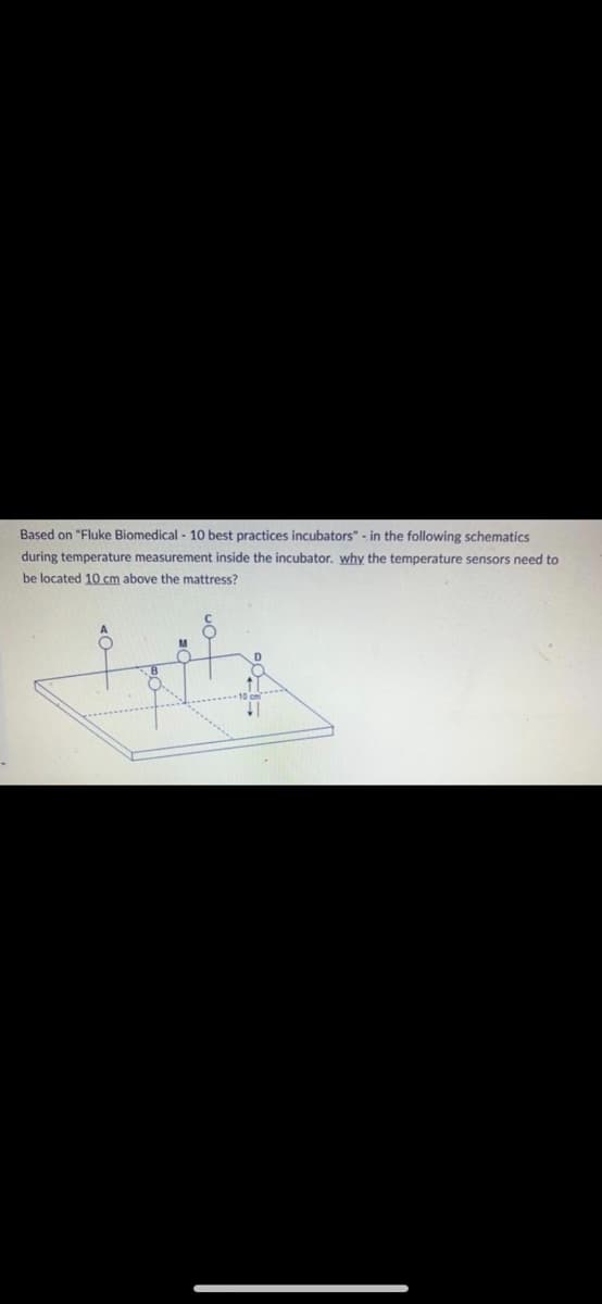 Based on "Fluke Biomedical - 10 best practices incubators" - in the following schematics
during temperature measurement inside the incubator. why the temperature sensors need to
be located 10 cm above the mattress?
M
O
D