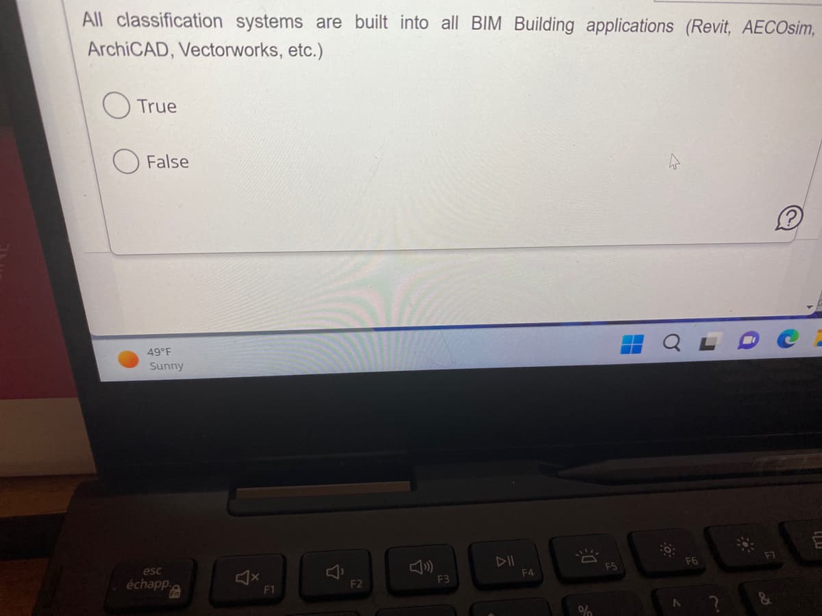 All classification systems are built into all BIM Building applications (Revit, AECOsim,
ArchiCAD, Vectorworks, etc.)
●
True
False
49°F
Sunny
esc
échapp.
f
F1
F2
F3
F4
DE
%
N
F6
F7
&