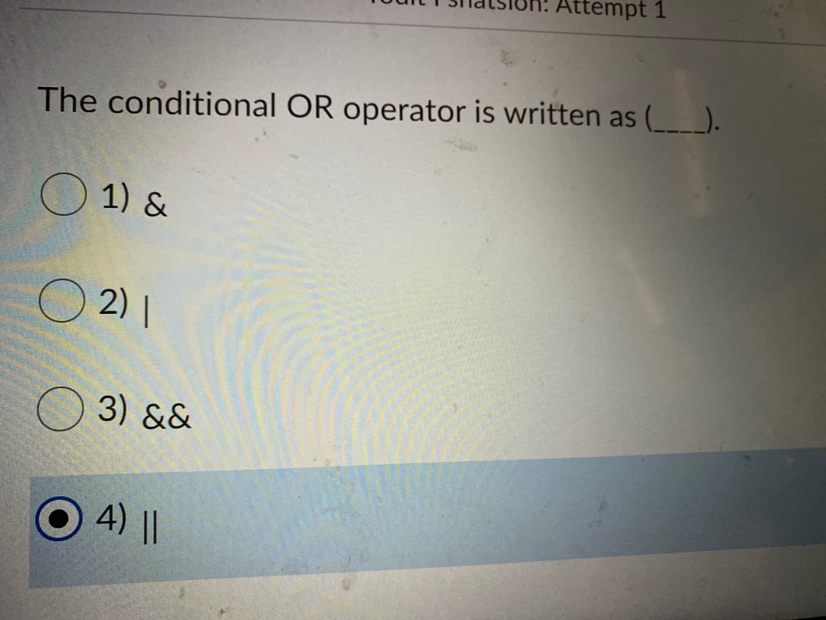 Attempt 1
The conditional OR operator is written as (__).
O 1) &
O 2) |
3) &&
4) ||
