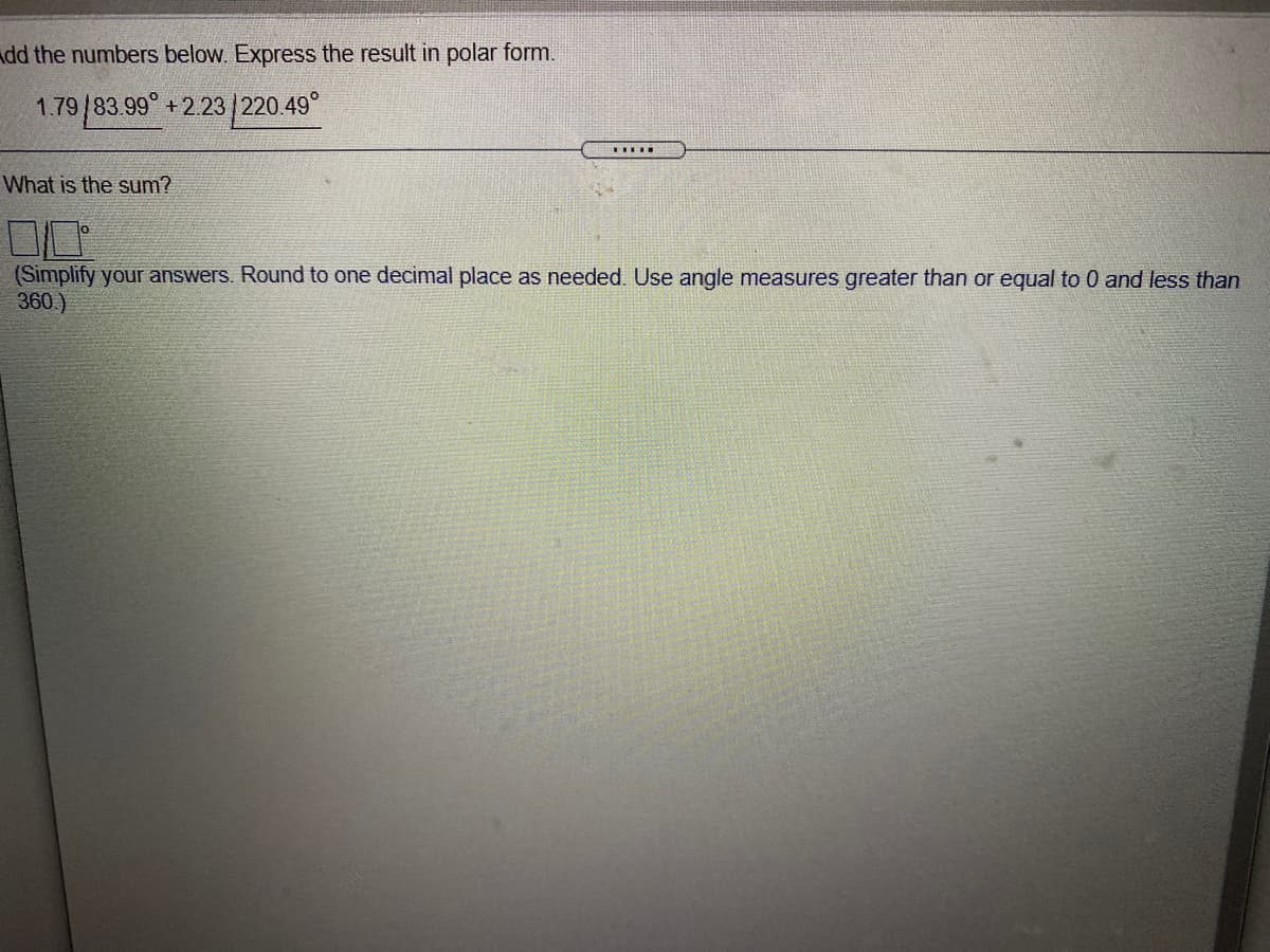 dd the numbers below. Express the result in polar form.
1.79/83.99° +2.23 220.49°
What is the Sum?
(Simplify your answers. Round to one decimal place as needed. Use angle measures greater than or equal to 0 and less than
360.)

