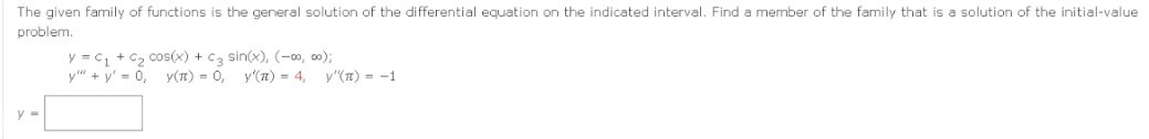 The given family of functions is the general solution of the differential equation on the indicated interval. Find a member of the family that is a solution of the initial-value
problem.
y = C₁ + C₂ cos(x) + C3 sin(x), (-00, 00);
y"" + y = 0, y(π) = 0, y'(π) = 4, y"(π) = −1