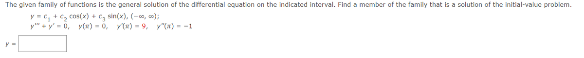 The given family of functions is the general solution of the differential equation on the indicated interval. Find a member of the family that is a solution of the initial-value problem.
y = C₁ + C₂ cos(x) + C₂ sin(x), (-∞0,00);
y""+y' = 0, у(π) = 0, y'(π) = 9, у"(π) = -1
y =