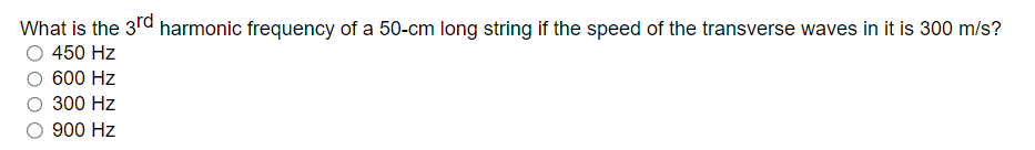 What is the 3rd harmonic frequency of a 50-cm long string if the speed of the transverse waves in it is 300 m/s?
450 Hz
600 Hz
300 Hz
900 Hz