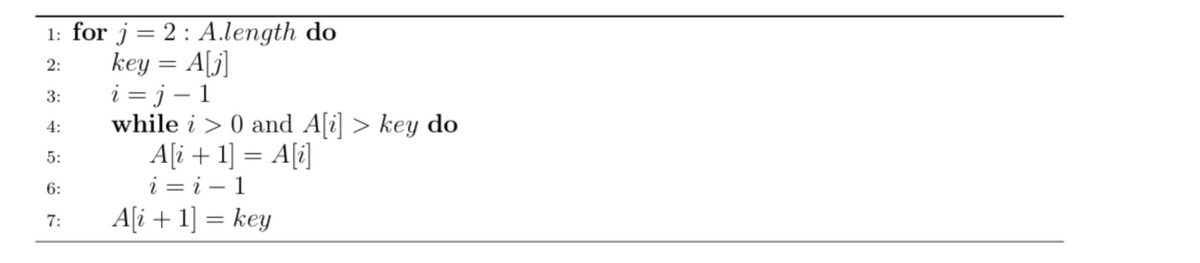 1: for j = 2: A.length do
key = A[j]
2:
3:
i=j-1
4:
5:
6:
7:
while i > 0 and A[i]> key do
A[i+1] = A[i]
ii-1
A[i+1] = key