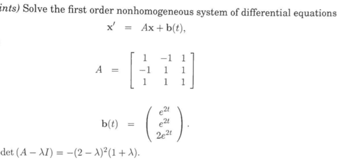 ints) Solve the first order nonhomogeneous system of differential equations
x' = Ax + b(t),
1
-1 1
A
-1
1
1
1
1
e2t
e2t
2e2t
b(t)
%3D
det (A – AI) = -(2 – A)²(1 + A).
%3D
