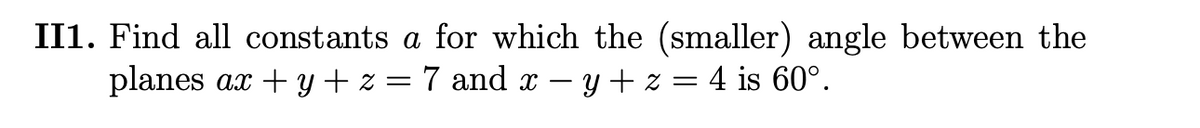 II1. Find all constants a for which the (smaller) angle between the
planes
ax + y + z =7 and x
y + z = 4 is 60°.
