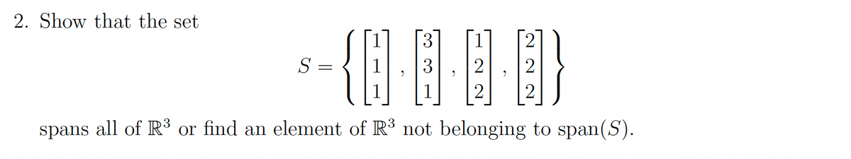 2. Show that the set
{B
3
1
2
S =
1
2
2
spans all of R³ or find an element of R' not belonging to span(S).
