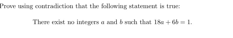 Prove using contradiction that the following statement is true:
There exist no integers a and b such that 18a + 6b = 1.