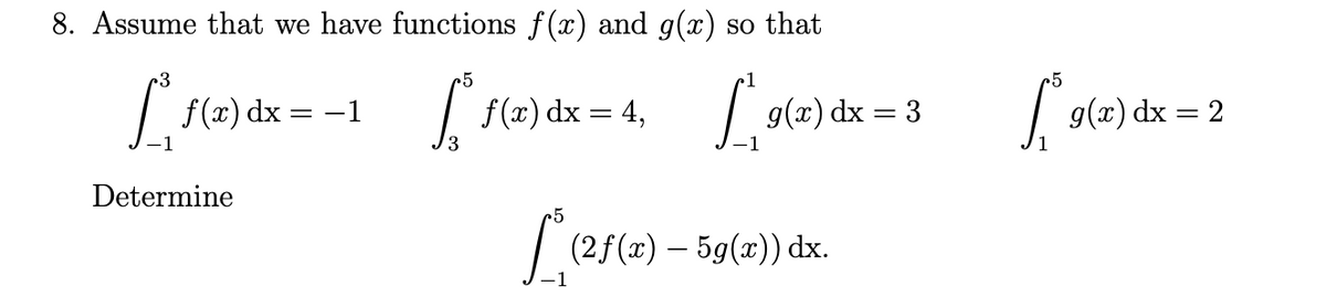 8. Assume that we have functions f(x) and g(x) so that
1
f(x) dx = -1
f (x) dx = 4,
| g(x) dx = 3
g(x) dx = 2
3
-1
Determine
Lase) – 59(=) d.
f (x)
