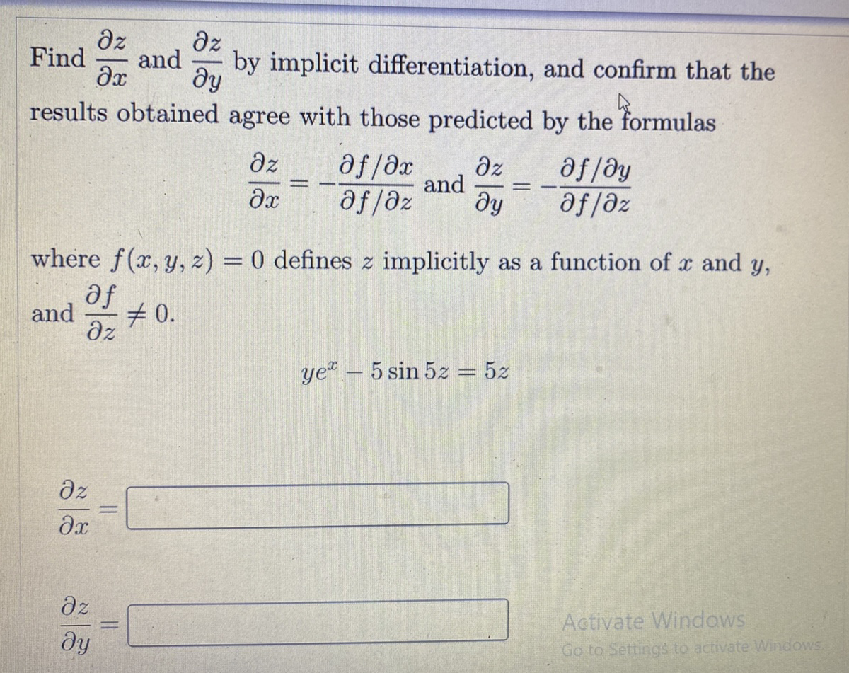 dz
Find
dz
and
ду
by implicit differentiation, and confirm that the
results obtained agree with those predicted by the formulas
dz
af/ax
and
dy
az
fie/fe
af/əz
ze/fe
where f(x, y, z) = 0 defines z implicitly as a function of x and y,
fe
20.
and
dz
ye- 5 sin 5z = 5z
az
az
Activate Windows
dy
Go to Settings to activate Windows.
