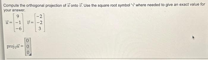 Compute the orthogonal projection of onto . Use the square root symbol 'V' where needed to give an exact value for
your answer.
11
9
-1
-2
T = -2
3
proj=0